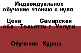 Индивидуальное обучение чтению с нуля › Цена ­ 250 - Самарская обл., Тольятти г. Услуги » Обучение. Курсы   